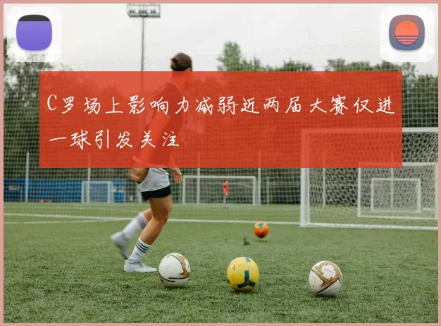 C罗场上影响力减弱近两届大赛仅进一球引发关注