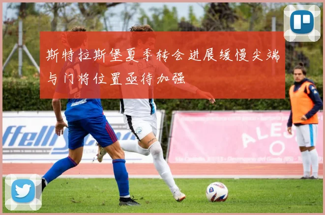 斯特拉斯堡夏季转会进展缓慢尖端与门将位置亟待加强