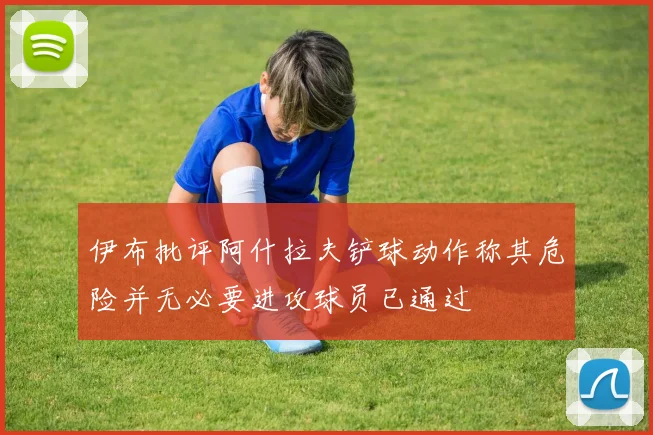 伊布批评阿什拉夫铲球动作称其危险并无必要进攻球员已通过