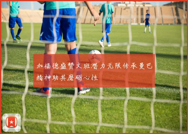 加福德盛赞文班潜力无限传承曼巴精神助其磨砺心性