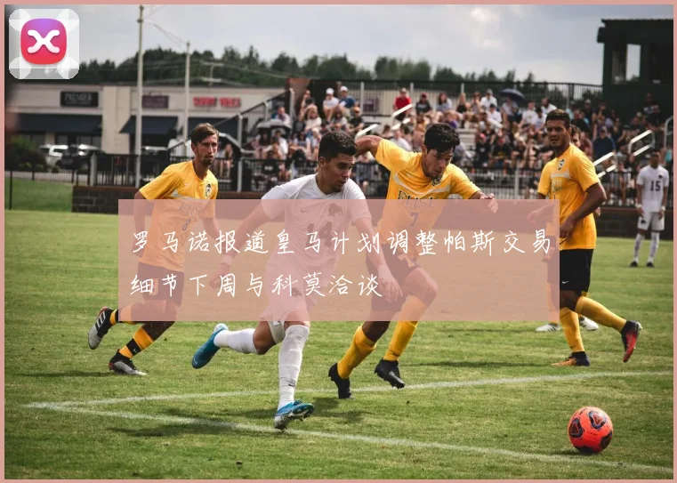 罗马诺报道皇马计划调整帕斯交易细节下周与科莫洽谈