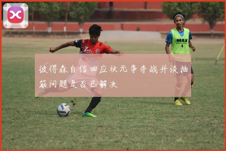 彼得森自信回应状元争夺战并谈抽筋问题是否已解决