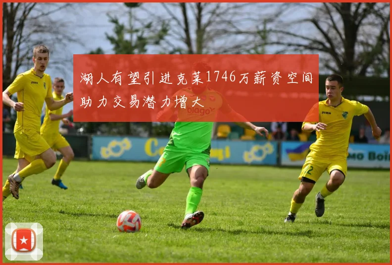 湖人有望引进克莱1746万薪资空间助力交易潜力增大