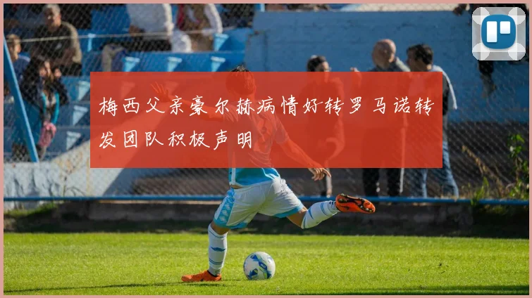 梅西父亲豪尔赫病情好转罗马诺转发团队积极声明