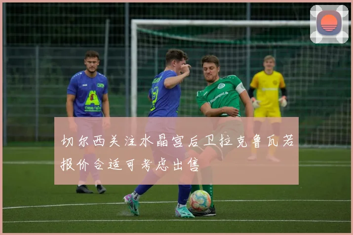 切尔西关注水晶宫后卫拉克鲁瓦若报价合适可考虑出售