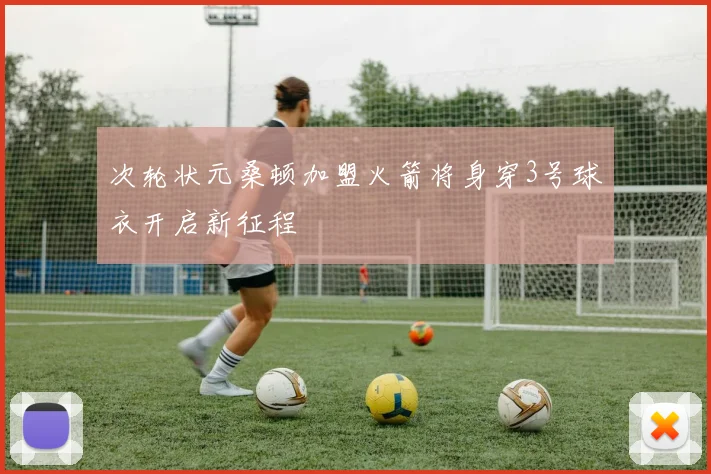 次轮状元桑顿加盟火箭将身穿3号球衣开启新征程