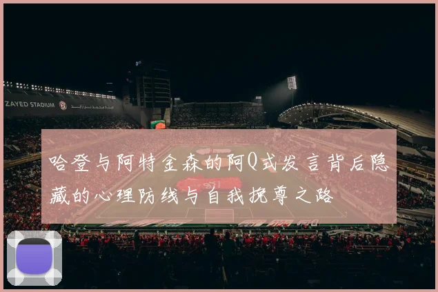 哈登与阿特金森的阿Q式发言背后隐藏的心理防线与自我挽尊之路