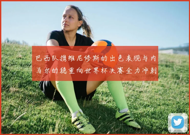 巴西队携维尼修斯的出色表现与内马尔的稳重向世界杯决赛全力冲刺