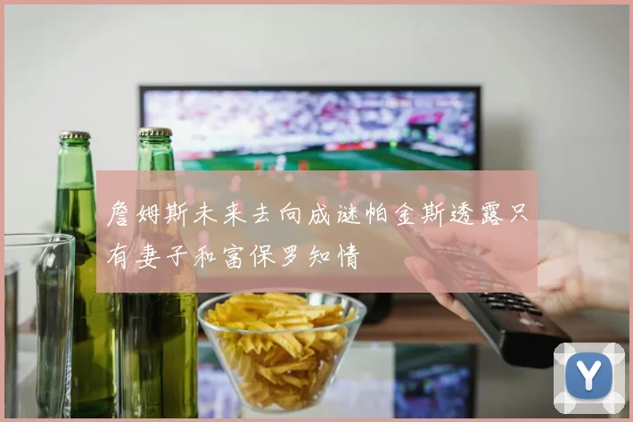 詹姆斯未来去向成谜帕金斯透露只有妻子和富保罗知情