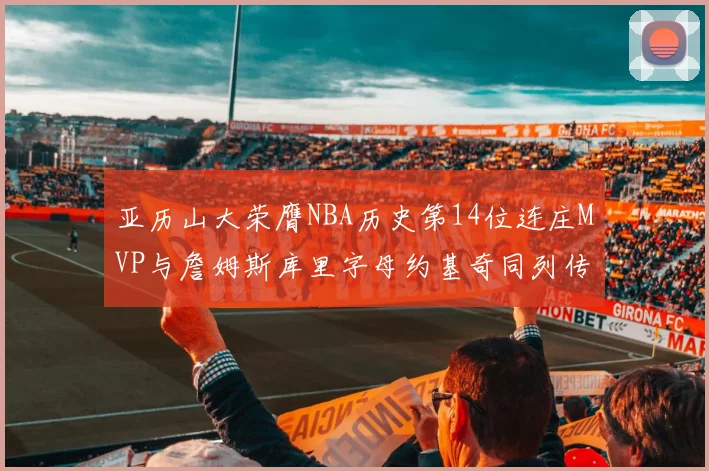 亚历山大荣膺NBA历史第14位连庄MVP与詹姆斯库里字母约基奇同列传奇行列