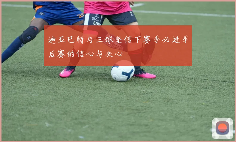 迪亚巴特与三球坚信下赛季必进季后赛的信心与决心