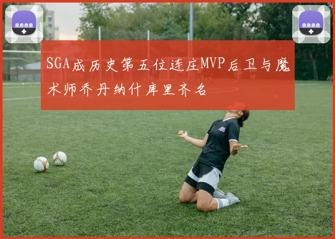 SGA成历史第五位连庄MVP后卫与魔术师乔丹纳什库里齐名