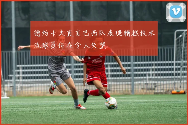 德约卡夫直言巴西队表现糟糕技术流球员何在令人失望
