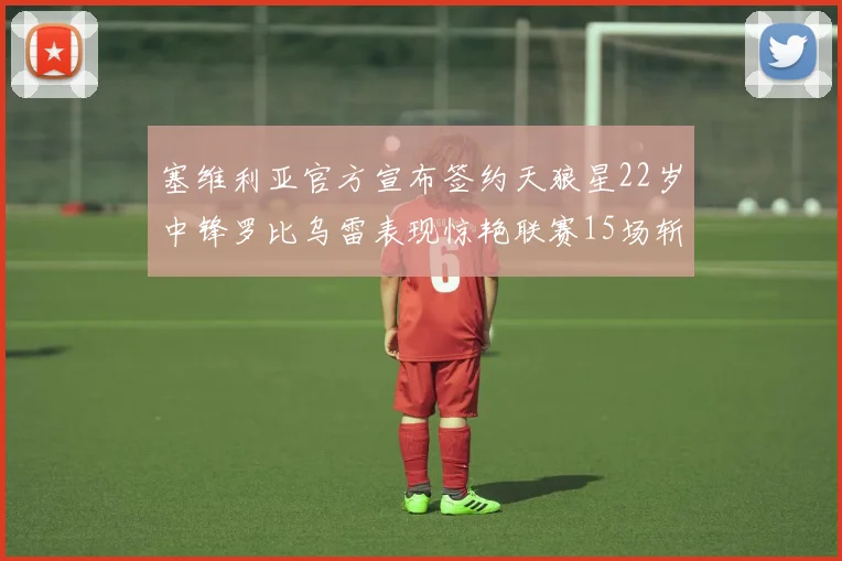 塞维利亚官方宣布签约天狼星22岁中锋罗比乌雷表现惊艳联赛15场斩获15球2助