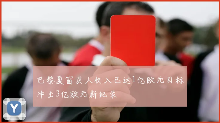 巴黎夏窗卖人收入已达1亿欧元目标冲击3亿欧元新纪录