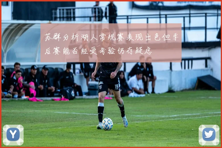 苏群分析湖人常规赛表现出色但季后赛能否经受考验仍存疑虑