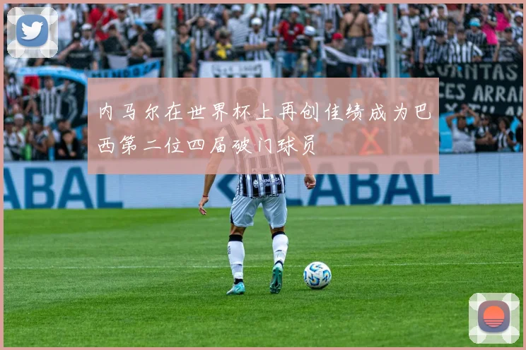 内马尔在世界杯上再创佳绩成为巴西第二位四届破门球员