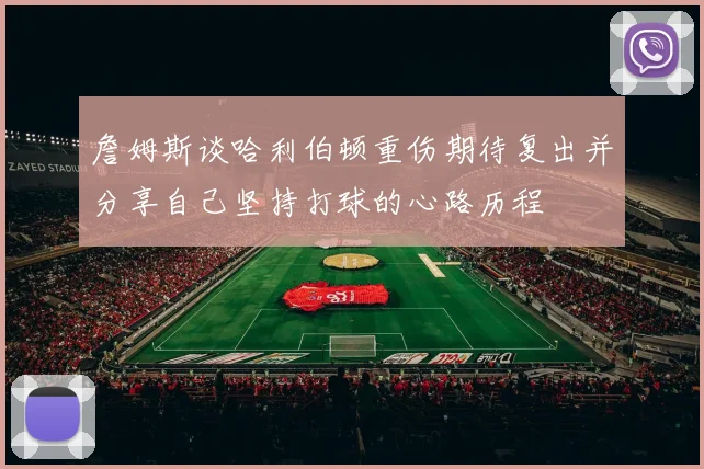 詹姆斯谈哈利伯顿重伤期待复出并分享自己坚持打球的心路历程