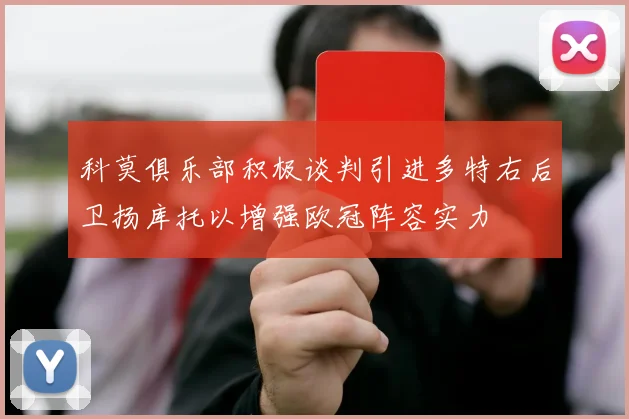 科莫俱乐部积极谈判引进多特右后卫扬库托以增强欧冠阵容实力