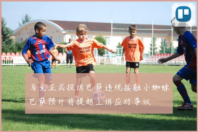马竞正式投诉巴萨违规接触小蜘蛛巴萨预计将提起上诉应对争议