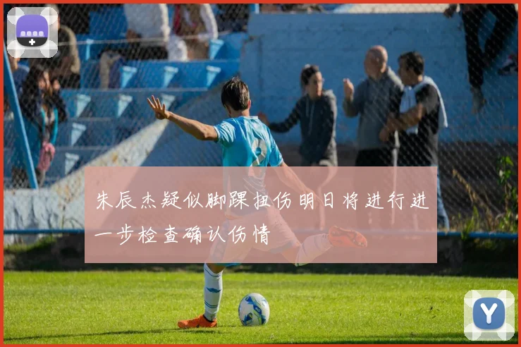 朱辰杰疑似脚踝扭伤明日将进行进一步检查确认伤情