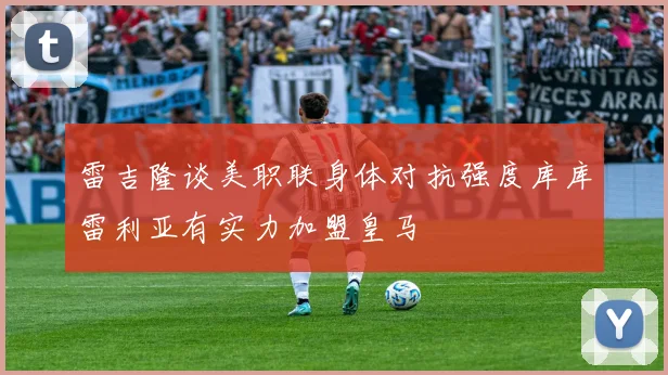 雷吉隆谈美职联身体对抗强度库库雷利亚有实力加盟皇马