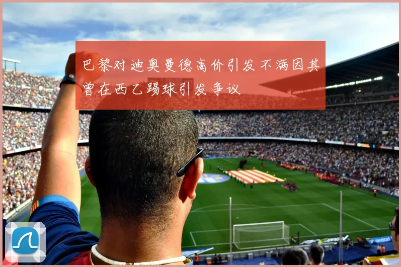 巴黎对迪奥曼德高价引发不满因其曾在西乙踢球引发争议