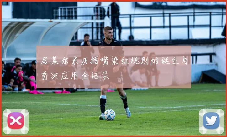 居莱尔亲历捂嘴染红规则的诞生与首次应用全记录